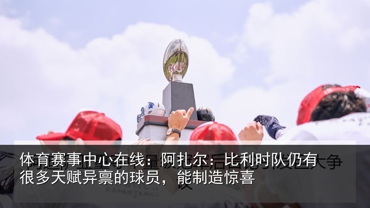 体育赛事中心在线:阿扎尔:比利时队仍有很多天赋异禀的球员,能制造惊喜